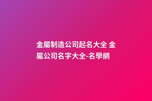 金屬制造公司起名大全 金屬公司名字大全-名學網-第1張-公司起名-玄機派